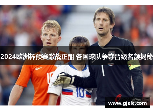 2024欧洲杯预赛激战正酣 各国球队争夺晋级名额揭秘