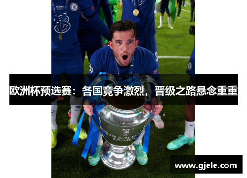 欧洲杯预选赛：各国竞争激烈，晋级之路悬念重重