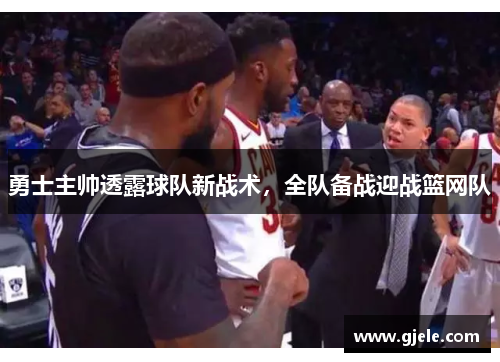 勇士主帅透露球队新战术，全队备战迎战篮网队