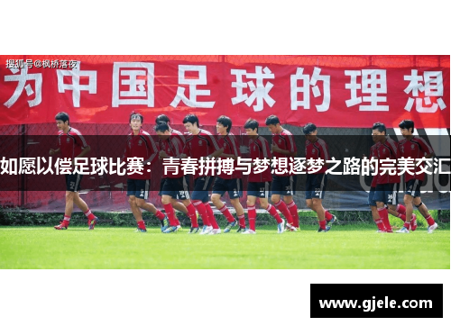 如愿以偿足球比赛：青春拼搏与梦想逐梦之路的完美交汇