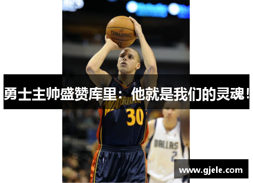勇士主帅盛赞库里：他就是我们的灵魂！