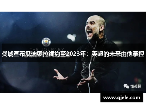 曼城宣布瓜迪奥拉续约至2023年：英超的未来由他掌控