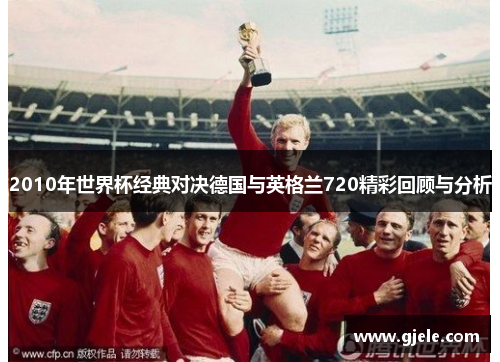 2010年世界杯经典对决德国与英格兰720精彩回顾与分析