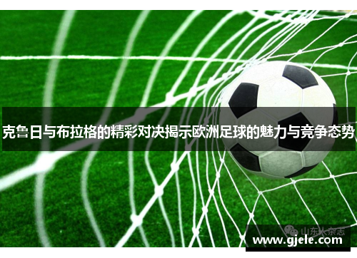 克鲁日与布拉格的精彩对决揭示欧洲足球的魅力与竞争态势