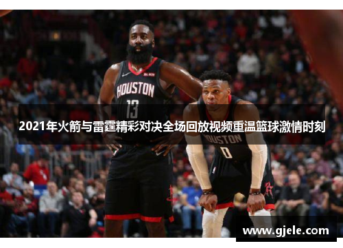 2021年火箭与雷霆精彩对决全场回放视频重温篮球激情时刻