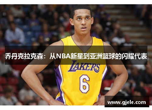 乔丹克拉克森：从NBA新星到亚洲篮球的闪耀代表