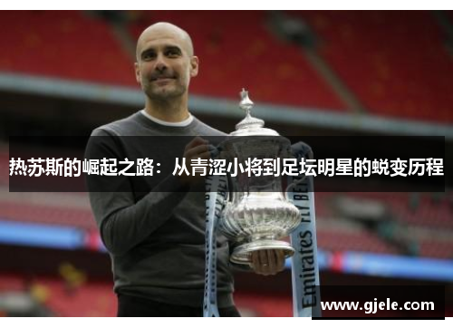 热苏斯的崛起之路：从青涩小将到足坛明星的蜕变历程