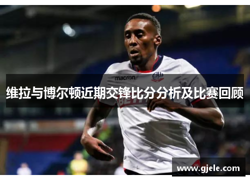 维拉与博尔顿近期交锋比分分析及比赛回顾