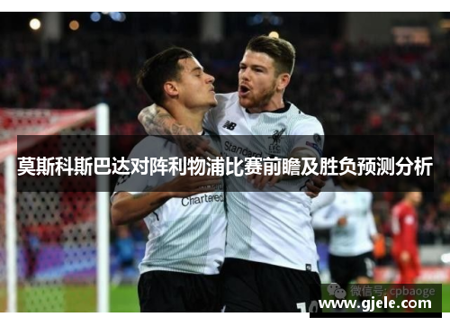 莫斯科斯巴达对阵利物浦比赛前瞻及胜负预测分析