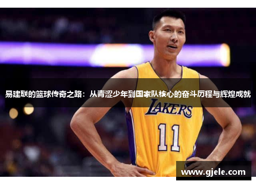 易建联的篮球传奇之路：从青涩少年到国家队核心的奋斗历程与辉煌成就