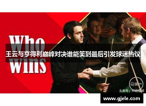 王云与亨得利巅峰对决谁能笑到最后引发球迷热议