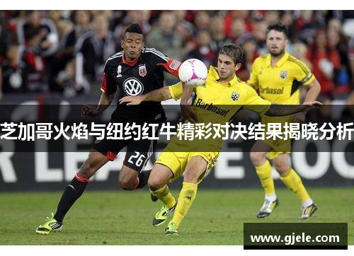 芝加哥火焰与纽约红牛精彩对决结果揭晓分析