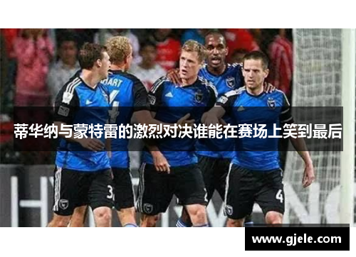 蒂华纳与蒙特雷的激烈对决谁能在赛场上笑到最后