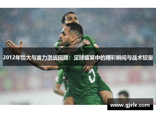 2012年恒大与富力激战回顾：足球盛宴中的精彩瞬间与战术较量