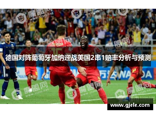 德国对阵葡萄牙加纳迎战美国2串1赔率分析与预测